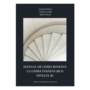 Manual de limba romana ca limba straina (RLS). Nivelul B1 - Ioana Sonea, Lavinia Vasiu, Dina Vilcu imagine