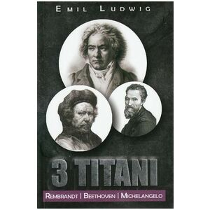 3 Titani. Rembrandt, Beethoven, Michelangelo - Emil Ludwig imagine