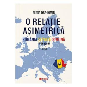 O relatie asimetrica. Romania si Piata Comuna (1957-1989) Vol.1 - Elena Dragomir imagine
