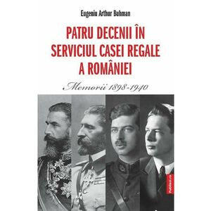 Patru decenii in serviciul Casei Regale a Romaniei. Memorii 1898-1940 - Eugeniu Arthur Buhman imagine