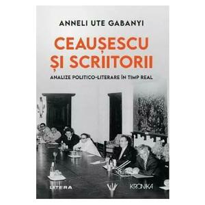 Ceausescu si scriitorii. Analize politico-literare in timp real - Anneli Ute Gabanyi imagine