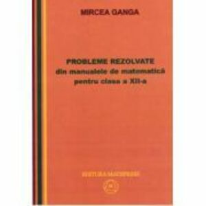 Matematica, Culegere de probleme rezolvate din Manualul pentru clasa 12-a - Mircea Ganga imagine