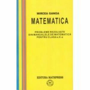 Matematica, Culegere de probleme rezolvate din Manualul pentru clasa 10-a - Mircea Ganga imagine