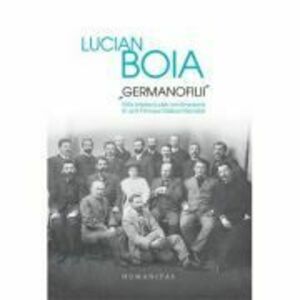 Germanofilii. Elita intelectuala romaneasca in anii Primului Razboi Mondial - Lucian Boia imagine