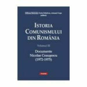 Istoria comunismului din Romania, volumul 3. Documente. Nicolae Ceausescu 1972-1975 - Dorin Dobrincu imagine