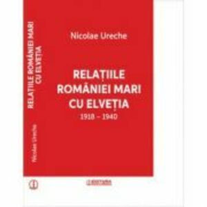 Relatiile Romaniei Mari cu Elvetia - Nicolae Ureche imagine