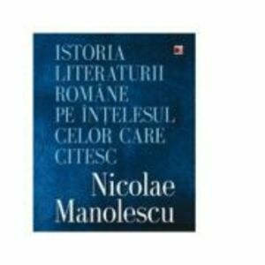 Istoria literaturii romane pe intelesul celor care citesc - Nicolae Manolescu imagine