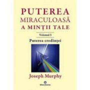 Puterea miraculoasa a mintii tale, volumul 3. Puterea credintei - Joseph Murphy imagine