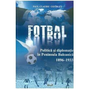 Politica, fotbal si diplomatie in Peninsula Balcanica (1896-1933) - Paul Claudiu Cotirlet imagine