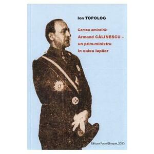 Cartea amintirii: Armand Calinescu, un prim-ministru in calea lupilor - Ion Topolog imagine