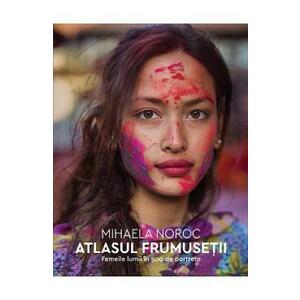 Atlasul frumusetii. Femeile lumii in 500 de portrete - Mihaela Noroc imagine