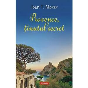 Provence, tinutul secret - Ioan T. Morar imagine