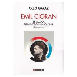 Emil Cioran si muzica elementelor promordiale. Hermeneutica - Oleg Garaz imagine