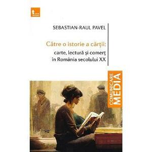 Catre o istorie a cartii: carte, lectura si comert in Romania secolului XX - Sebastian-Raul Pavel imagine