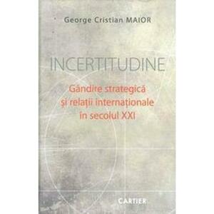 Incertitudine. Gandire srategica si relatii internationale in Sec.XXI - George Cristian Maior imagine