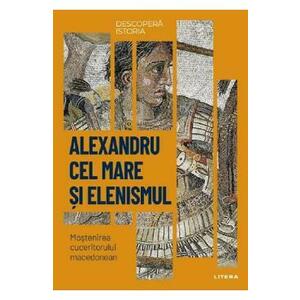 Descopera istoria. Alexandru cel Mare si elenismul. Mostenirea cuceritorului macedonean imagine