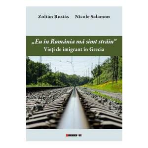 Eu in Romania ma simt strain. Vieti de imigrant in Grecia - Zoltan Rostas. Nicole Salamon imagine