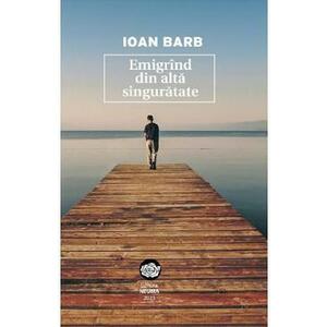 Emigrind din alta singuratate - Ioan Barb imagine