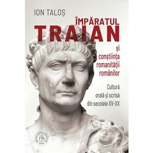 Imparatul Traian si constiinta romanitatii romanilor. Cultura orala si scrisa din secolele XV-XX imagine