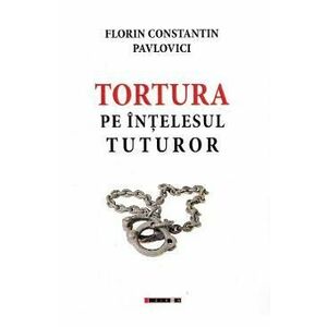 Tortura pe intelesul tuturor - Florin Constantin Pavlovici imagine