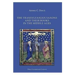 The Transylvanian Saxons and Their Books in the Middle Ages - Adinel C. Dinca imagine