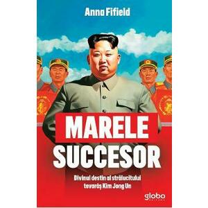 Marele succesor. Divinul destin al stralucitului tovaras Kim Jong Un - Anna Fifield imagine