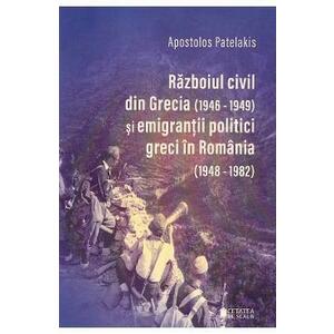 Razboiul civil din Grecia 1946 - 1949 si emigrantii politici greci in Romania 1948-1982 - Apostolos Patelakis imagine