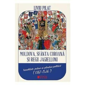 Moldova, Sfanta coroana si Regii Jagielloni - Liviu Pilat imagine