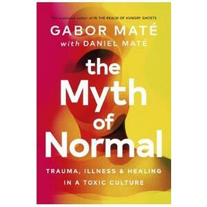 The Myth of Normal: Trauma, Illness, and Healing in a Toxic Culture - Gabor Mate, Daniel Mate imagine