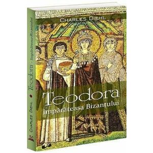 Teodora. Imparateasa Bizantului - Charles Diehl imagine