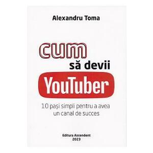 Cum sa devii Youtuber. 10 pasi simpli pentru a avea un canal de succes - Alexandru Toma imagine