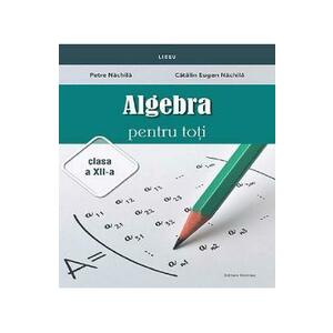 Algebra pentru toti - Clasa 12 - Petre Nachila, Catalin Eugen Nachila imagine
