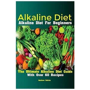Alkaline Diet: Alkaline Diet For Beginners The Ultimate Alkaline Diet Guide With Over 60 Recipes - Kelvin Andrew imagine