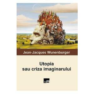 Utopia sau criza imaginarului - Jean-Jacques Wunenburger imagine
