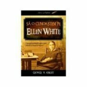 Sa o cunoastem pe Ellen White - George R. Knight imagine