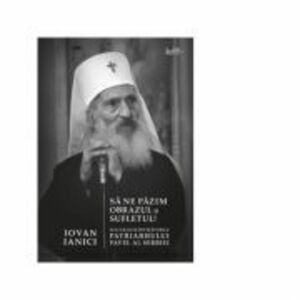 Sa ne pazim obrazul si sufletul! Sfaturile si invataturile Patriarhului Pavel al Serbiei - Iovan Ianici imagine