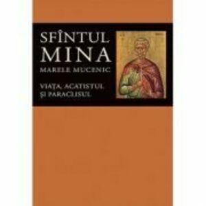 Viata, acatistul si paraclisul Sfintului Mare Mucenic Mina - Editie ingrijita de Florin Stuparu imagine