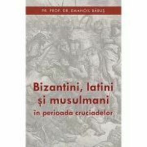 Bizantini, latini si musulmani in perioada cruciadelor - pr. dr. Emanoil Babus imagine