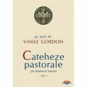 Cateheze pastorale pe intelesul tuturor, volumul I - pr. prof. dr. Vasile Gordon imagine