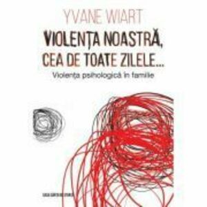 Violenta noastra, cea de toate zilele… Violenta psihologica in familie - Yvane Wiart imagine