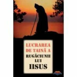 Lucrarea de taina a Rugaciunii lui Iisus. Traducere din limba rusa de Adrian Tanasescu-Vlas imagine