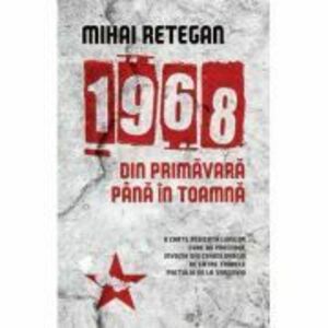 1968 din primavara pana in toamna - Mihai Retegan imagine