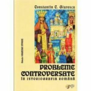 Probleme controversate in istoriografia romana - Constantin C. Giurescu (Colectia Oglinzile Istoriei) imagine