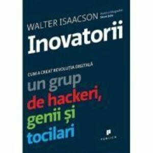 Inovatorii. Cum a creat revolutia digitala un grup de hackeri, genii si tocilari - Walter Isaacson imagine