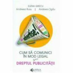 Cum sa comunici in mod legal sau Dreptul publicitatii - Elena Grecu, Andreea Rusu, Andreea Tigau imagine