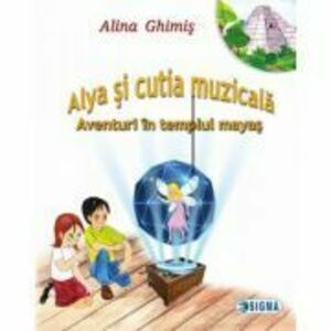 Alya si cutia muzicala, volumul 1. Aventuri in templul mayas - Alina Ghimis imagine