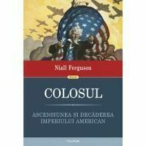 Colosul. Ascensiunea si decaderea imperiului american - Niall Ferguson imagine
