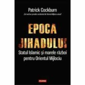 Epoca jihadului. Statul Islamic si marele razboi pentru Orientul Mijlociu - Patrick Cockburn imagine