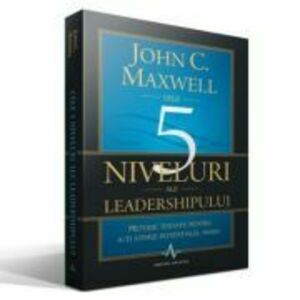 CELE 5 NIVELURI ALE LEADERSHIPULUI - Metode testate pentru a-ti atinge potentialul maxim - John C. Maxwell imagine