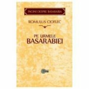Pe urmele Basarabiei - Romulus Cioflec imagine
